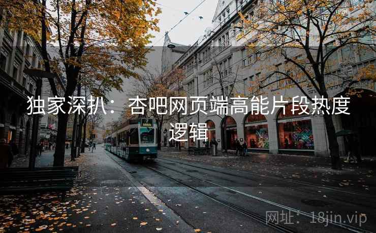 独家深扒:杏吧网页端高能片段热度逻辑 独家深扒:杏吧网页端高能片段热度逻辑