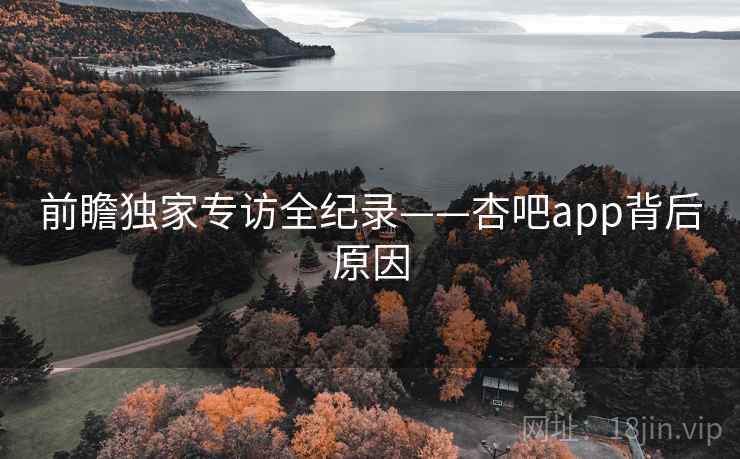 前瞻独家专访全纪录——杏吧app背后原因 前瞻独家专访全纪录——杏吧app背后原因